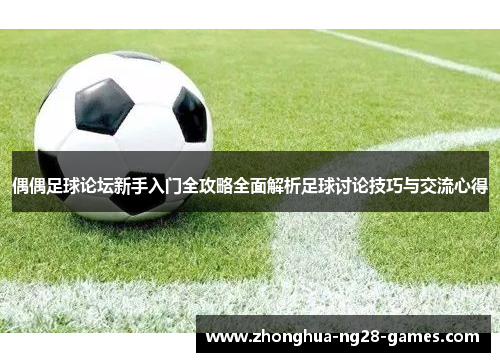 偶偶足球论坛新手入门全攻略全面解析足球讨论技巧与交流心得 偶偶足球论坛新手入门全攻略全面解析足球讨论技巧与交流心得