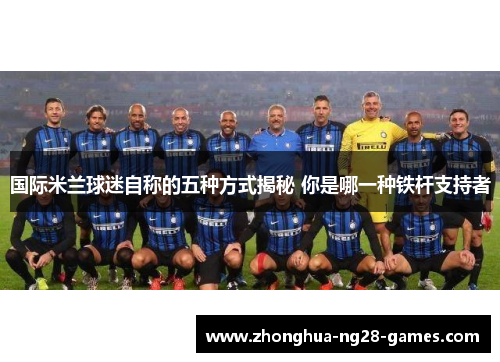 国际米兰球迷自称的五种方式揭秘 你是哪一种铁杆支持者 国际米兰球迷自称的五种方式揭秘 你是哪一种铁杆支持者
