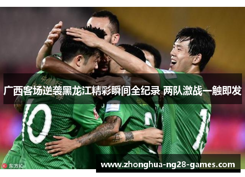 广西客场逆袭黑龙江精彩瞬间全纪录 两队激战一触即发 广西客场逆袭黑龙江精彩瞬间全纪录 两队激战一触即发