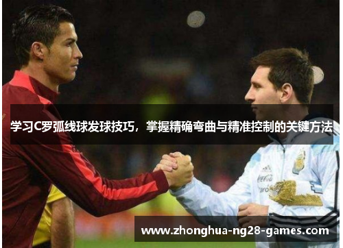 学习C罗弧线球发球技巧,掌握精确弯曲与精准控制的关键方法 学习C罗弧线球发球技巧,掌握精确弯曲与精准控制的关键方法