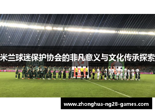 米兰球迷保护协会的非凡意义与文化传承探索 米兰球迷保护协会的非凡意义与文化传承探索