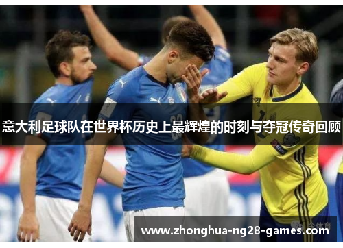 意大利足球队在世界杯历史上最辉煌的时刻与夺冠传奇回顾 意大利足球队在世界杯历史上最辉煌的时刻与夺冠传奇回顾