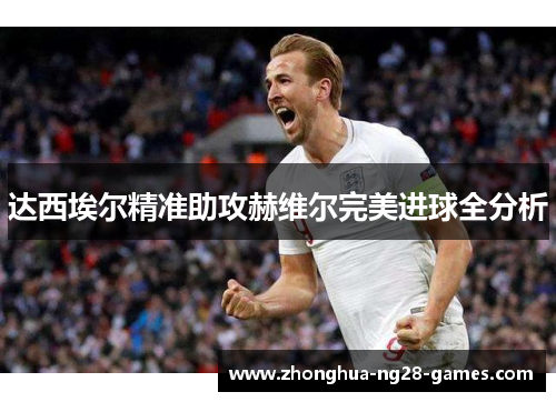 达西埃尔精准助攻赫维尔完美进球全分析 达西埃尔精准助攻赫维尔完美进球全分析