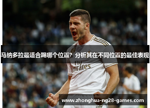 马纳多拉最适合踢哪个位置?分析其在不同位置的最佳表现 马纳多拉最适合踢哪个位置?分析其在不同位置的最佳表现