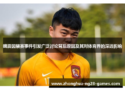 魏震因禁赛事件引发广泛讨论背后原因及其对体育界的深远影响 魏震因禁赛事件引发广泛讨论背后原因及其对体育界的深远影响