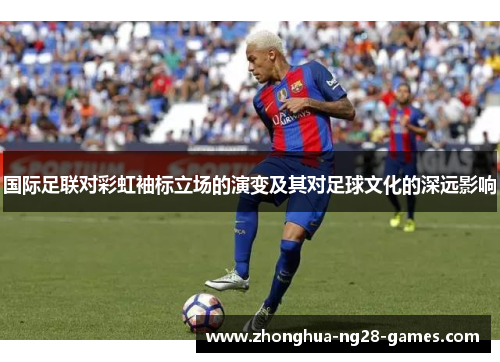 国际足联对彩虹袖标立场的演变及其对足球文化的深远影响 国际足联对彩虹袖标立场的演变及其对足球文化的深远影响