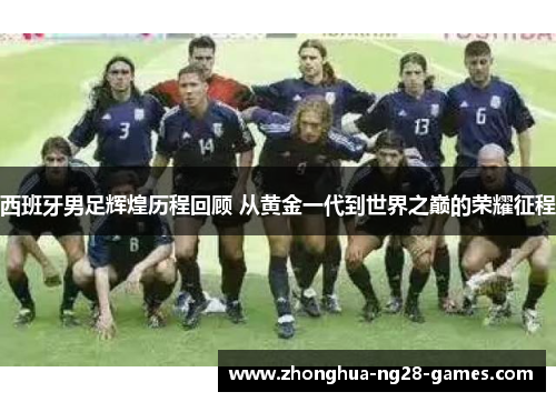 西班牙男足辉煌历程回顾 从黄金一代到世界之巅的荣耀征程