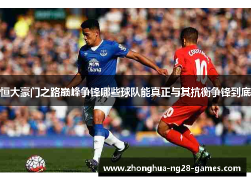 恒大豪门之路巅峰争锋哪些球队能真正与其抗衡争锋到底
