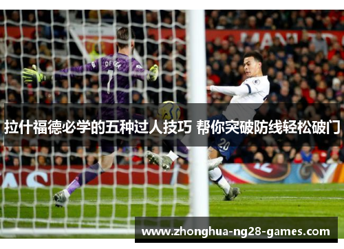 拉什福德必学的五种过人技巧 帮你突破防线轻松破门