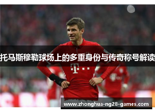 托马斯穆勒球场上的多重身份与传奇称号解读
