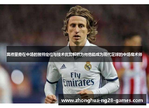 莫德里奇在中场的独特定位与技术优势解析为何他能成为现代足球的中场魔术师