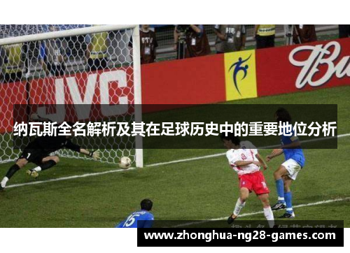 纳瓦斯全名解析及其在足球历史中的重要地位分析