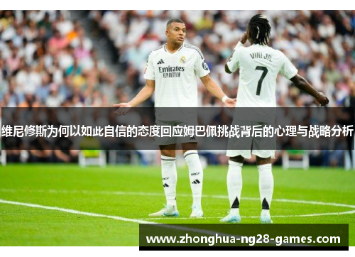 维尼修斯为何以如此自信的态度回应姆巴佩挑战背后的心理与战略分析