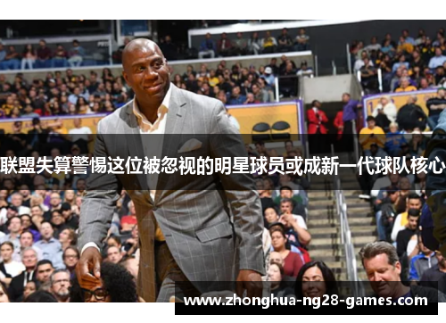 联盟失算警惕这位被忽视的明星球员或成新一代球队核心 联盟失算警惕这位被忽视的明星球员或成新一代球队核心
