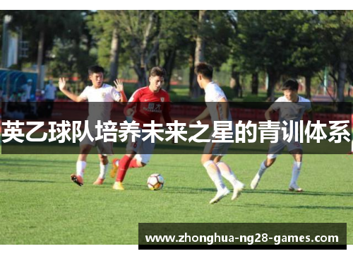 英乙球队培养未来之星的青训体系 英乙球队培养未来之星的青训体系