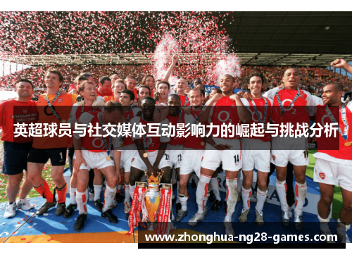 英超球员与社交媒体互动影响力的崛起与挑战分析 英超球员与社交媒体互动影响力的崛起与挑战分析