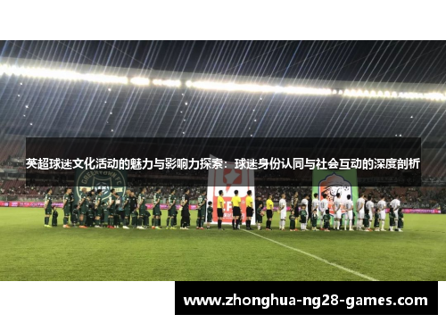 英超球迷文化活动的魅力与影响力探索:球迷身份认同与社会互动的深度剖析 英超球迷文化活动的魅力与影响力探索:球迷身份认同与社会互动的深度剖析