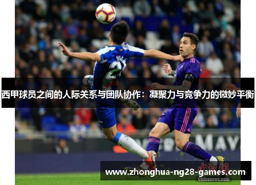 西甲球员之间的人际关系与团队协作:凝聚力与竞争力的微妙平衡 西甲球员之间的人际关系与团队协作:凝聚力与竞争力的微妙平衡
