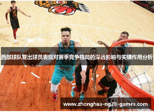 西部球队复出球员表现对赛季竞争格局的深远影响与关键作用分析 西部球队复出球员表现对赛季竞争格局的深远影响与关键作用分析
