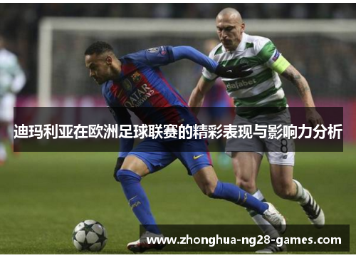 迪玛利亚在欧洲足球联赛的精彩表现与影响力分析 迪玛利亚在欧洲足球联赛的精彩表现与影响力分析