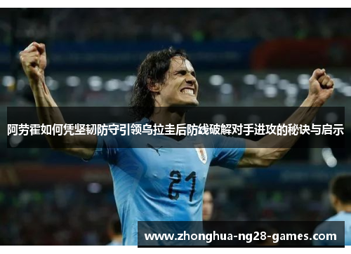 阿劳霍如何凭坚韧防守引领乌拉圭后防线破解对手进攻的秘诀与启示 阿劳霍如何凭坚韧防守引领乌拉圭后防线破解对手进攻的秘诀与启示