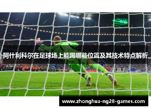 阿什利科尔在足球场上能踢哪些位置及其技术特点解析 阿什利科尔在足球场上能踢哪些位置及其技术特点解析
