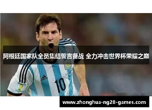 阿根廷国家队全员集结誓言备战 全力冲击世界杯荣耀之巅 阿根廷国家队全员集结誓言备战 全力冲击世界杯荣耀之巅