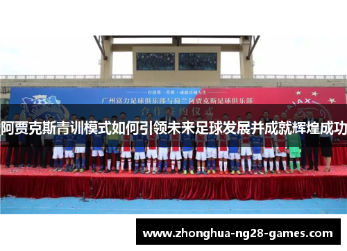 阿贾克斯青训模式如何引领未来足球发展并成就辉煌成功 阿贾克斯青训模式如何引领未来足球发展并成就辉煌成功