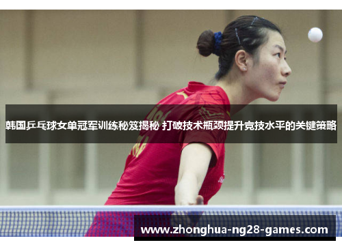 韩国乒乓球女单冠军训练秘笈揭秘 打破技术瓶颈提升竞技水平的关键策略