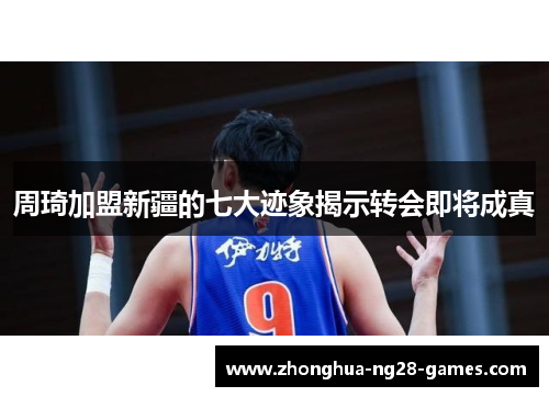 周琦加盟新疆的七大迹象揭示转会即将成真 周琦加盟新疆的七大迹象揭示转会即将成真