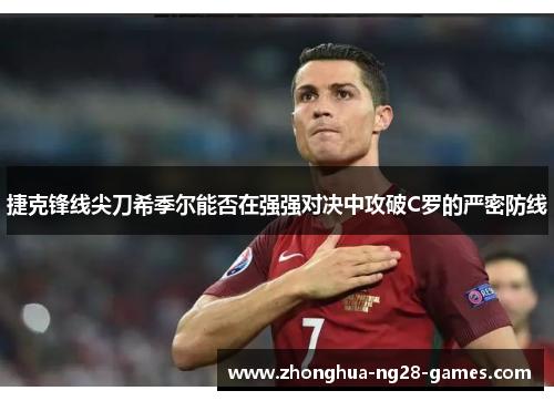 捷克锋线尖刀希季尔能否在强强对决中攻破C罗的严密防线