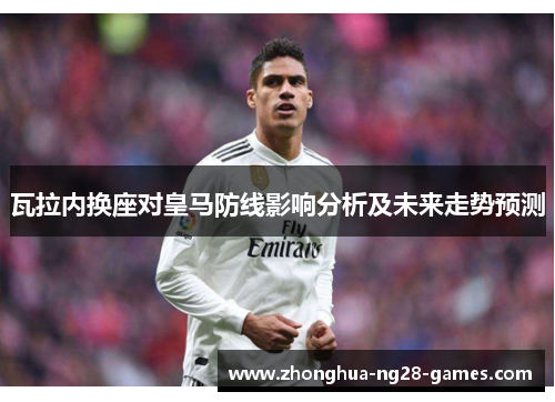 瓦拉内换座对皇马防线影响分析及未来走势预测 瓦拉内换座对皇马防线影响分析及未来走势预测