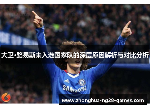 大卫·路易斯未入选国家队的深层原因解析与对比分析 大卫·路易斯未入选国家队的深层原因解析与对比分析