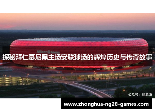 探秘拜仁慕尼黑主场安联球场的辉煌历史与传奇故事