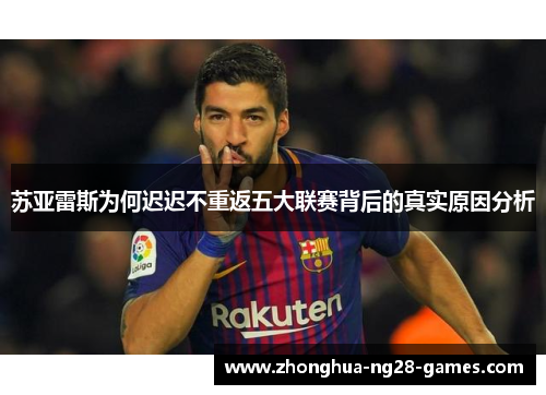 苏亚雷斯为何迟迟不重返五大联赛背后的真实原因分析