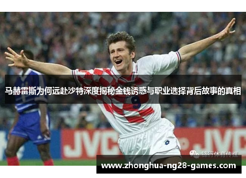 马赫雷斯为何远赴沙特深度揭秘金钱诱惑与职业选择背后故事的真相 马赫雷斯为何远赴沙特深度揭秘金钱诱惑与职业选择背后故事的真相