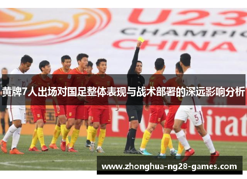 黄牌7人出场对国足整体表现与战术部署的深远影响分析 黄牌7人出场对国足整体表现与战术部署的深远影响分析