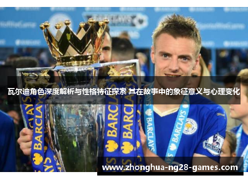 瓦尔迪角色深度解析与性格特征探索 其在故事中的象征意义与心理变化