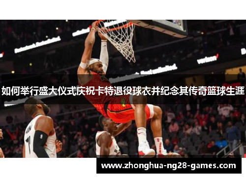 如何举行盛大仪式庆祝卡特退役球衣并纪念其传奇篮球生涯 如何举行盛大仪式庆祝卡特退役球衣并纪念其传奇篮球生涯