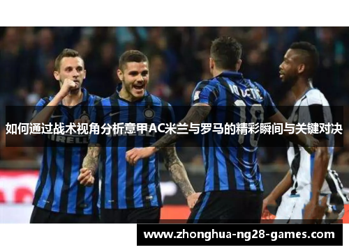 如何通过战术视角分析意甲AC米兰与罗马的精彩瞬间与关键对决