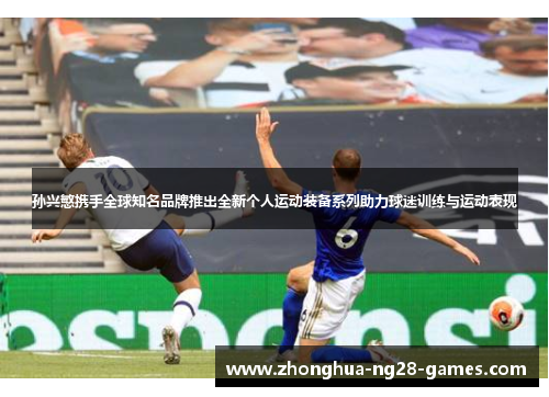 孙兴慜携手全球知名品牌推出全新个人运动装备系列助力球迷训练与运动表现