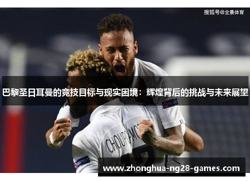 巴黎圣日耳曼的竞技目标与现实困境:辉煌背后的挑战与未来展望 巴黎圣日耳曼的竞技目标与现实困境:辉煌背后的挑战与未来展望