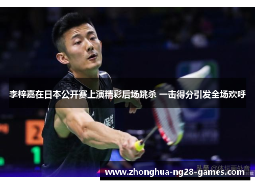 李梓嘉在日本公开赛上演精彩后场跳杀 一击得分引发全场欢呼 李梓嘉在日本公开赛上演精彩后场跳杀 一击得分引发全场欢呼