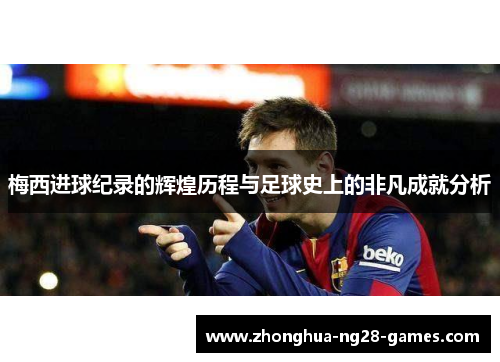 梅西进球纪录的辉煌历程与足球史上的非凡成就分析 梅西进球纪录的辉煌历程与足球史上的非凡成就分析
