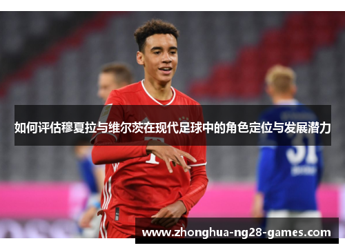 如何评估穆夏拉与维尔茨在现代足球中的角色定位与发展潜力