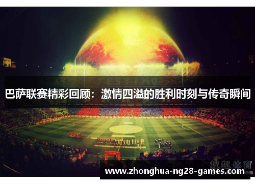 巴萨联赛精彩回顾：激情四溢的胜利时刻与传奇瞬间