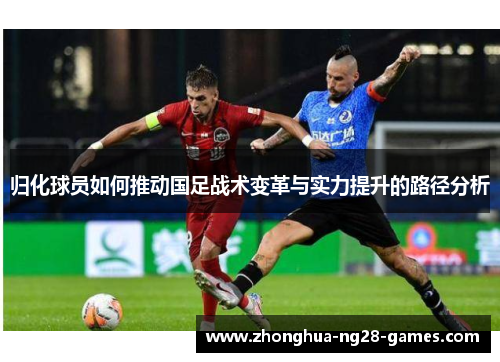 归化球员如何推动国足战术变革与实力提升的路径分析