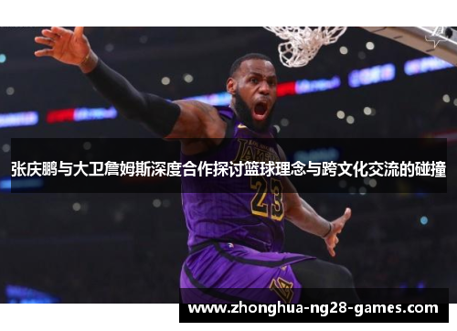 张庆鹏与大卫詹姆斯深度合作探讨篮球理念与跨文化交流的碰撞 张庆鹏与大卫詹姆斯深度合作探讨篮球理念与跨文化交流的碰撞