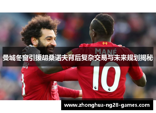 曼城冬窗引援胡桑诺夫背后复杂交易与未来规划揭秘