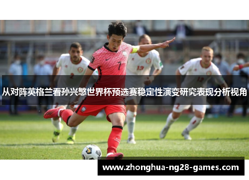 从对阵英格兰看孙兴慜世界杯预选赛稳定性演变研究表现分析视角 从对阵英格兰看孙兴慜世界杯预选赛稳定性演变研究表现分析视角
